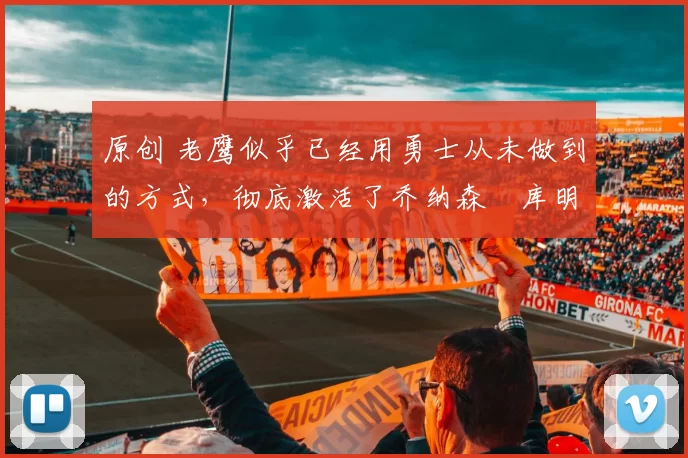 原创 老鹰似乎已经用勇士从未做到的方式，彻底激活了乔纳森・库明加