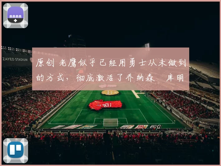 原创 老鹰似乎已经用勇士从未做到的方式,彻底激活了乔纳森・库明加