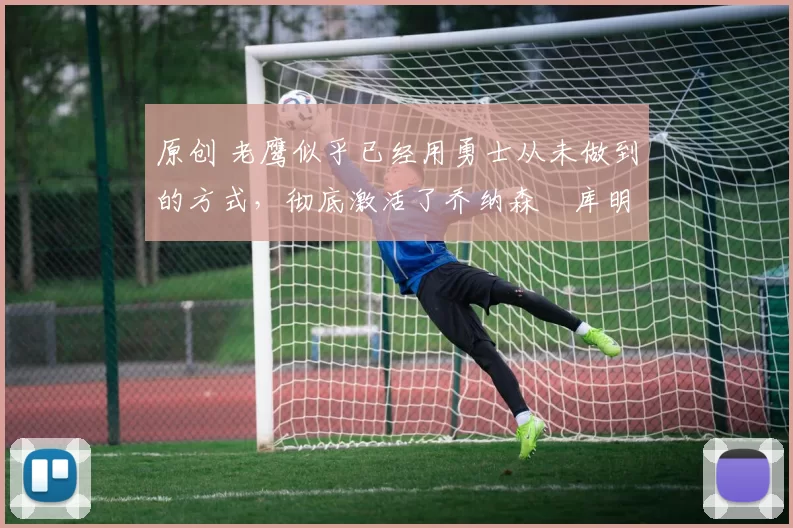 原创 老鹰似乎已经用勇士从未做到的方式，彻底激活了乔纳森・库明加