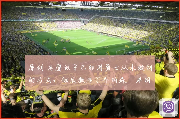 原创 老鹰似乎已经用勇士从未做到的方式，彻底激活了乔纳森・库明加