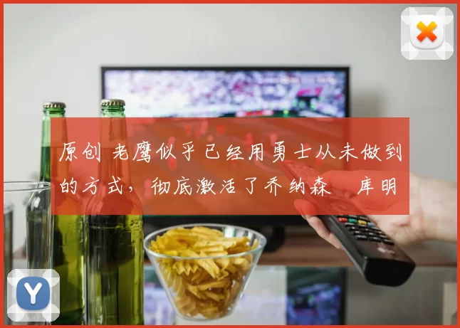 原创 老鹰似乎已经用勇士从未做到的方式，彻底激活了乔纳森・库明加