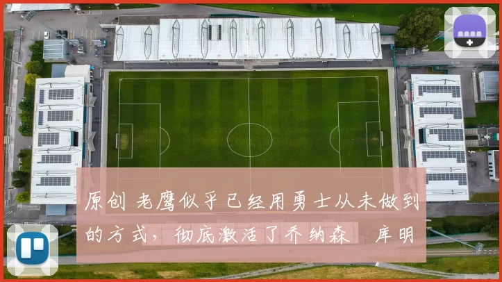 原创 老鹰似乎已经用勇士从未做到的方式，彻底激活了乔纳森・库明加