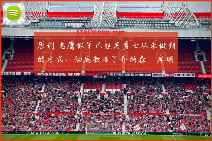 原创 老鹰似乎已经用勇士从未做到的方式,彻底激活了乔纳森・库明加