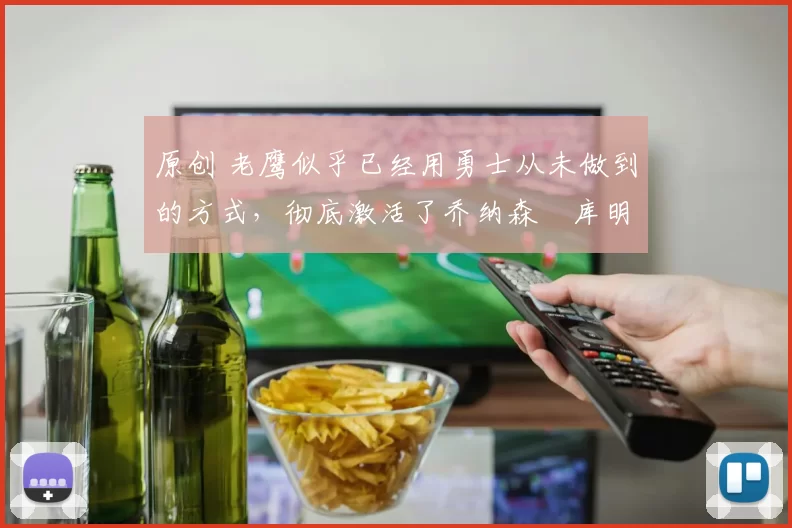 原创 老鹰似乎已经用勇士从未做到的方式，彻底激活了乔纳森・库明加