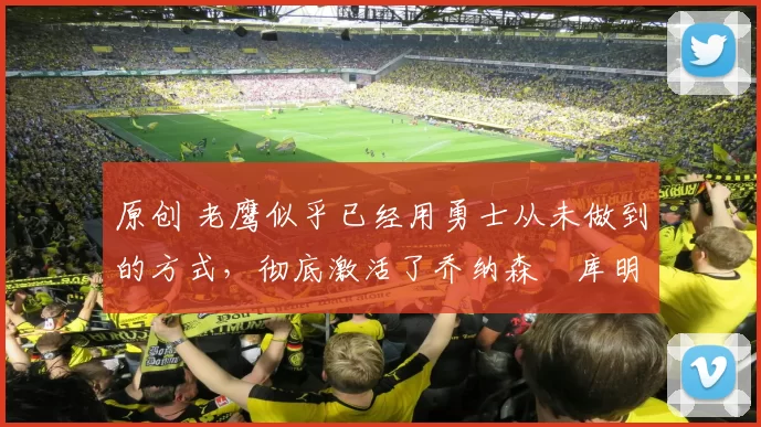 原创 老鹰似乎已经用勇士从未做到的方式,彻底激活了乔纳森・库明加