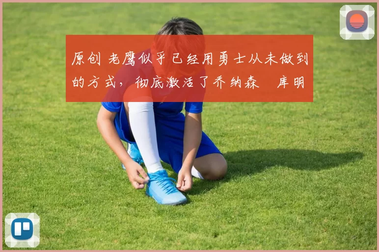 原创 老鹰似乎已经用勇士从未做到的方式,彻底激活了乔纳森・库明加