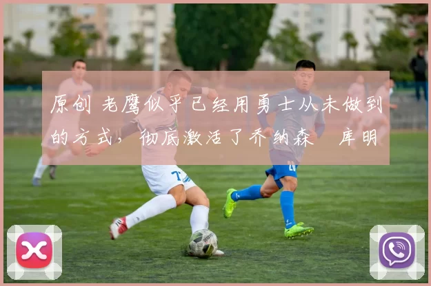 原创 老鹰似乎已经用勇士从未做到的方式,彻底激活了乔纳森・库明加