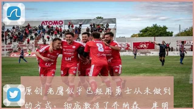 原创 老鹰似乎已经用勇士从未做到的方式，彻底激活了乔纳森・库明加