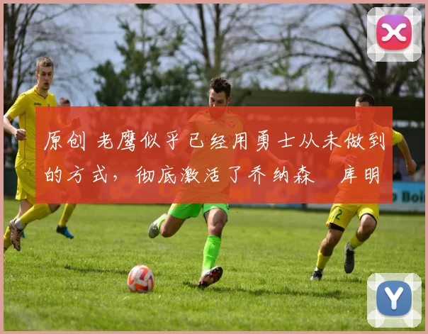 原创 老鹰似乎已经用勇士从未做到的方式,彻底激活了乔纳森・库明加