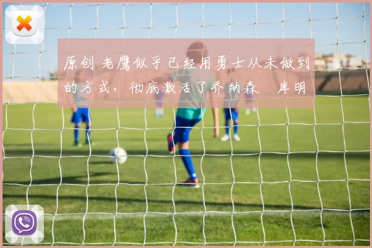 原创 老鹰似乎已经用勇士从未做到的方式,彻底激活了乔纳森・库明加