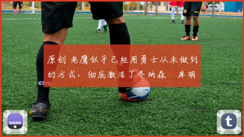 原创 老鹰似乎已经用勇士从未做到的方式,彻底激活了乔纳森・库明加