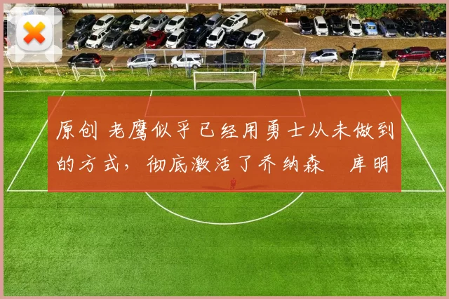 原创 老鹰似乎已经用勇士从未做到的方式，彻底激活了乔纳森・库明加