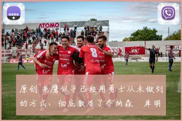 原创 老鹰似乎已经用勇士从未做到的方式，彻底激活了乔纳森・库明加