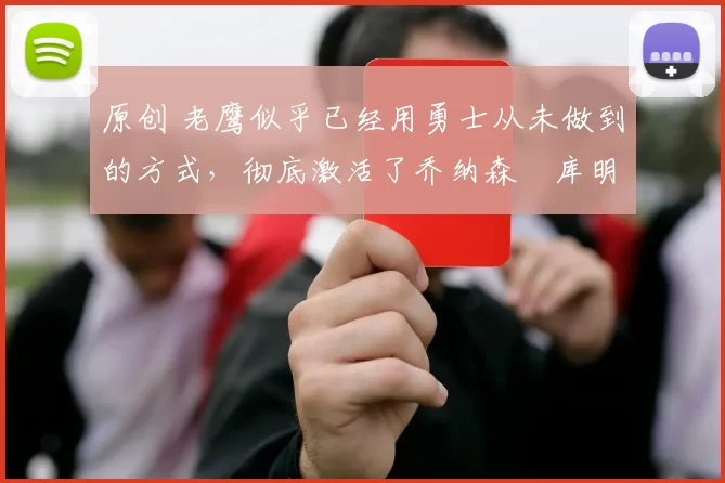 原创 老鹰似乎已经用勇士从未做到的方式，彻底激活了乔纳森・库明加