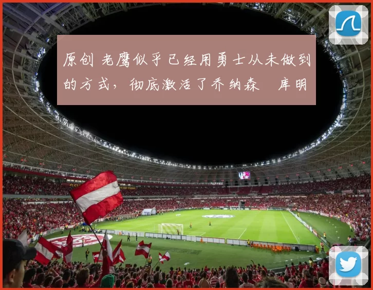 原创 老鹰似乎已经用勇士从未做到的方式，彻底激活了乔纳森・库明加