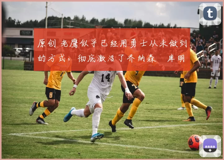 原创 老鹰似乎已经用勇士从未做到的方式,彻底激活了乔纳森・库明加