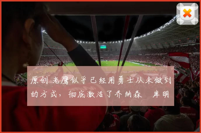 原创 老鹰似乎已经用勇士从未做到的方式,彻底激活了乔纳森・库明加