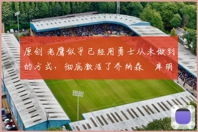 原创 老鹰似乎已经用勇士从未做到的方式,彻底激活了乔纳森・库明加