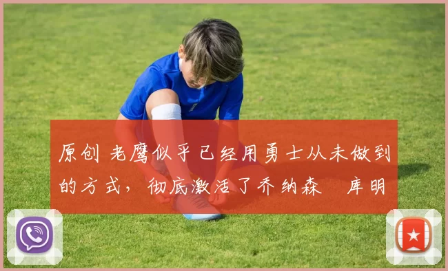 原创 老鹰似乎已经用勇士从未做到的方式,彻底激活了乔纳森・库明加