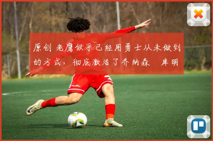 原创 老鹰似乎已经用勇士从未做到的方式,彻底激活了乔纳森・库明加