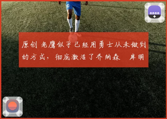 原创 老鹰似乎已经用勇士从未做到的方式，彻底激活了乔纳森・库明加