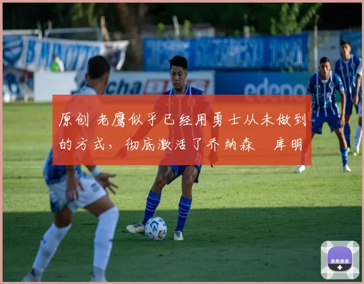 原创 老鹰似乎已经用勇士从未做到的方式,彻底激活了乔纳森・库明加