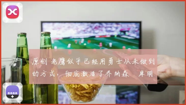 原创 老鹰似乎已经用勇士从未做到的方式,彻底激活了乔纳森・库明加