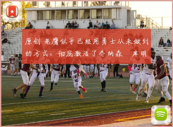 原创 老鹰似乎已经用勇士从未做到的方式,彻底激活了乔纳森・库明加