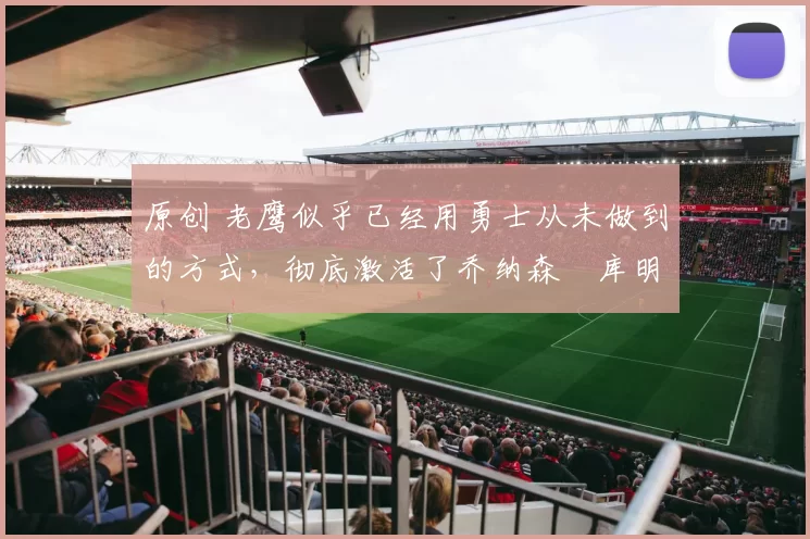 原创 老鹰似乎已经用勇士从未做到的方式，彻底激活了乔纳森・库明加