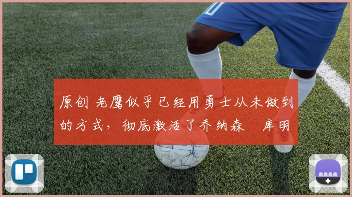 原创 老鹰似乎已经用勇士从未做到的方式，彻底激活了乔纳森・库明加