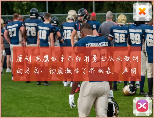 原创 老鹰似乎已经用勇士从未做到的方式，彻底激活了乔纳森・库明加