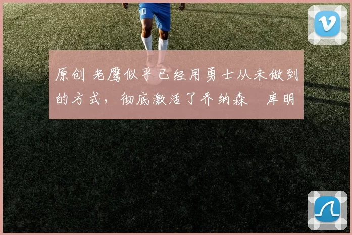 原创 老鹰似乎已经用勇士从未做到的方式,彻底激活了乔纳森・库明加