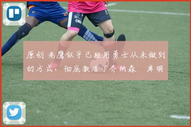 原创 老鹰似乎已经用勇士从未做到的方式,彻底激活了乔纳森・库明加