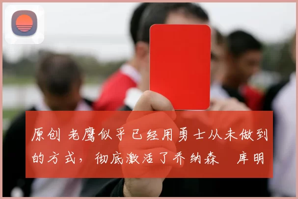 原创 老鹰似乎已经用勇士从未做到的方式,彻底激活了乔纳森・库明加