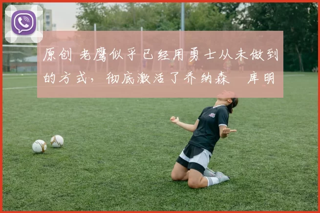 原创 老鹰似乎已经用勇士从未做到的方式,彻底激活了乔纳森・库明加