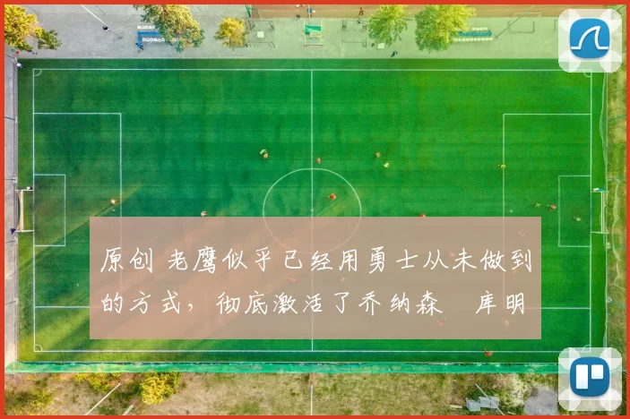 原创 老鹰似乎已经用勇士从未做到的方式，彻底激活了乔纳森・库明加