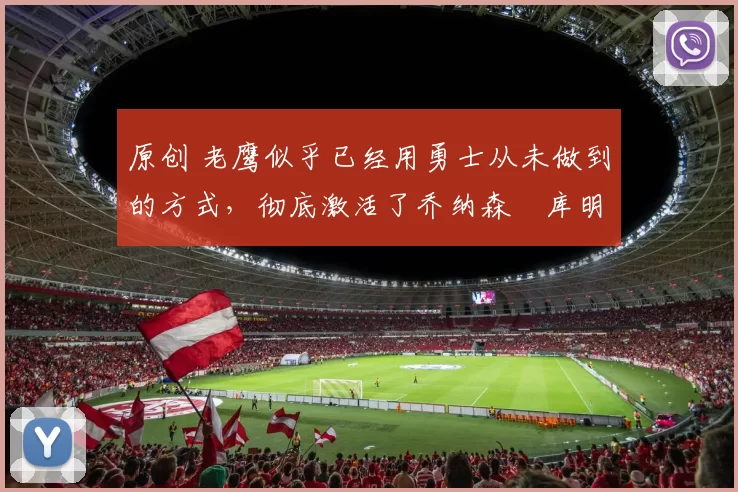 原创 老鹰似乎已经用勇士从未做到的方式，彻底激活了乔纳森・库明加