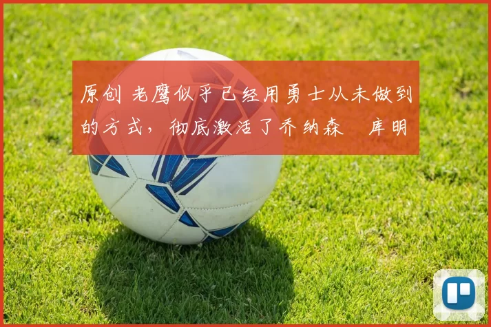 原创 老鹰似乎已经用勇士从未做到的方式，彻底激活了乔纳森・库明加