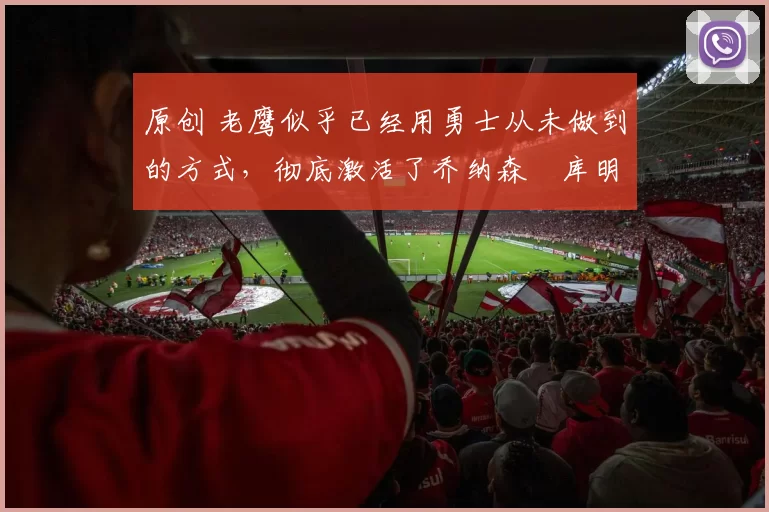 原创 老鹰似乎已经用勇士从未做到的方式,彻底激活了乔纳森・库明加