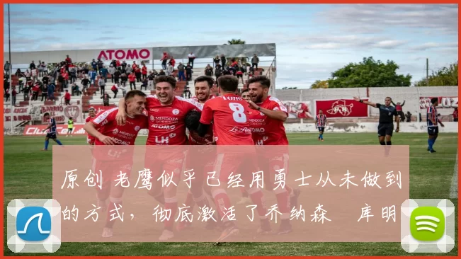 原创 老鹰似乎已经用勇士从未做到的方式，彻底激活了乔纳森・库明加