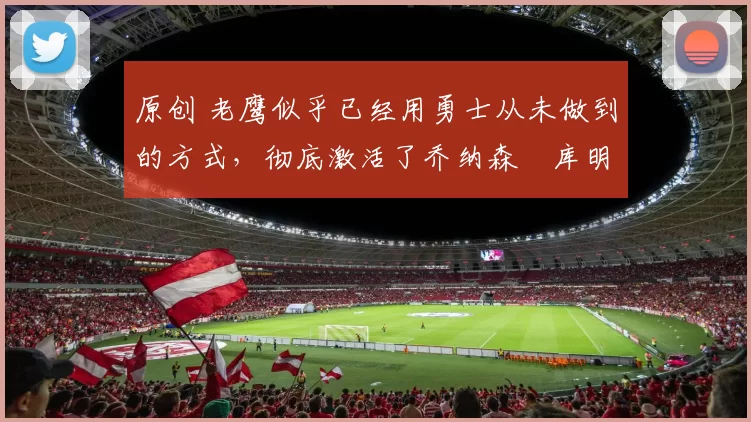 原创 老鹰似乎已经用勇士从未做到的方式,彻底激活了乔纳森・库明加