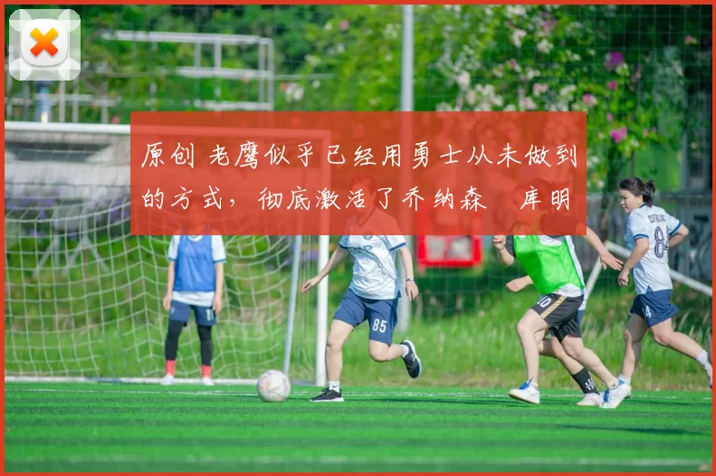 原创 老鹰似乎已经用勇士从未做到的方式,彻底激活了乔纳森・库明加