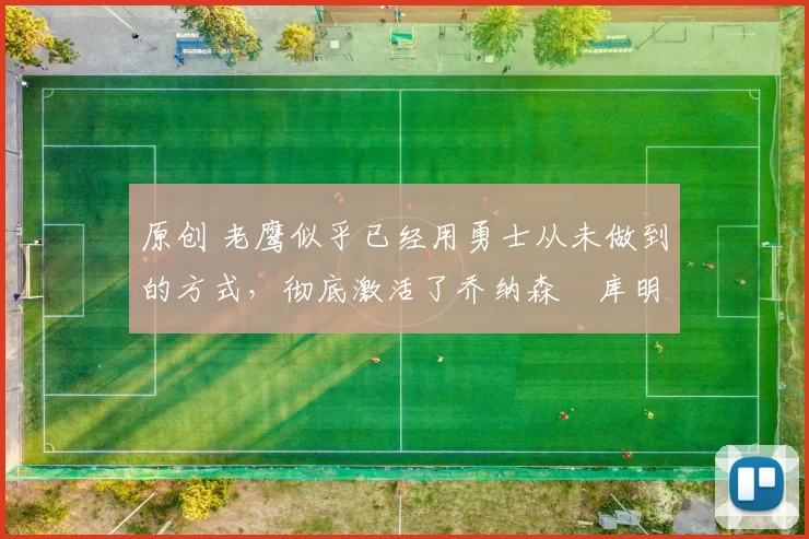 原创 老鹰似乎已经用勇士从未做到的方式,彻底激活了乔纳森・库明加