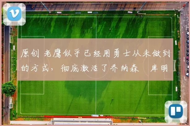 原创 老鹰似乎已经用勇士从未做到的方式，彻底激活了乔纳森・库明加