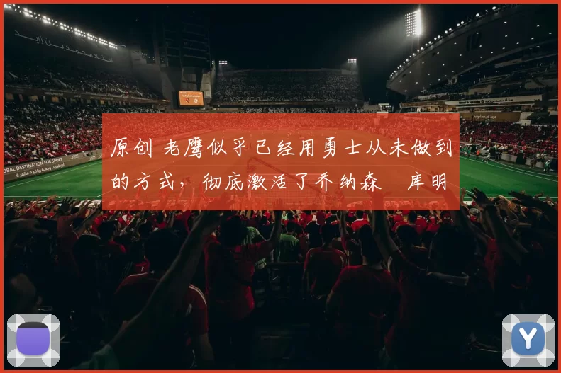 原创 老鹰似乎已经用勇士从未做到的方式,彻底激活了乔纳森・库明加