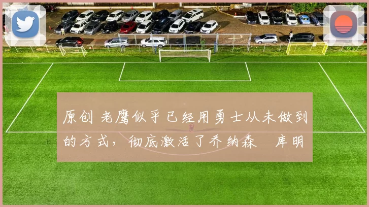 原创 老鹰似乎已经用勇士从未做到的方式,彻底激活了乔纳森・库明加