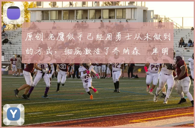 原创 老鹰似乎已经用勇士从未做到的方式,彻底激活了乔纳森・库明加