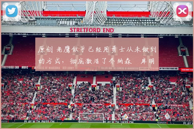 原创 老鹰似乎已经用勇士从未做到的方式，彻底激活了乔纳森・库明加