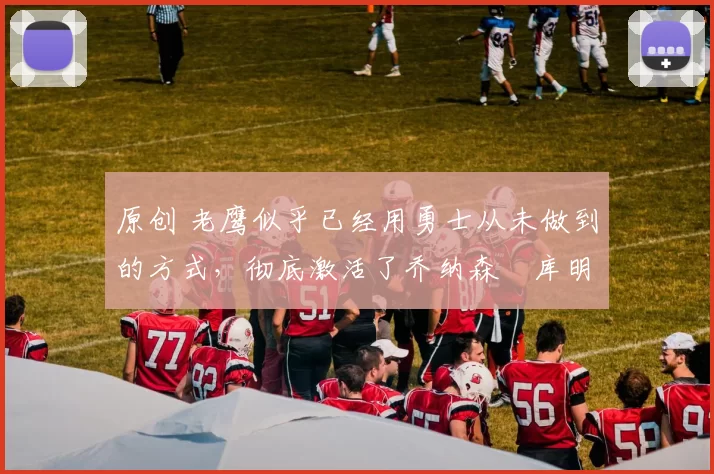 原创 老鹰似乎已经用勇士从未做到的方式，彻底激活了乔纳森・库明加