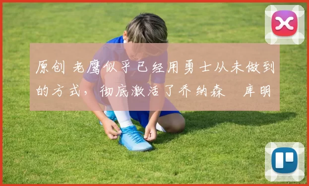 原创 老鹰似乎已经用勇士从未做到的方式,彻底激活了乔纳森・库明加